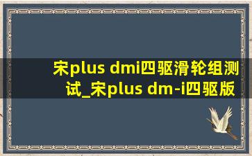 宋plus dmi四驱滑轮组测试_宋plus dm-i四驱版滑轮组测试